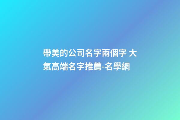 帶美的公司名字兩個字 大氣高端名字推薦-名學網-第1張-公司起名-玄機派